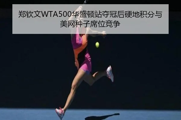郑钦文WTA500华盛顿站夺冠后硬地积分与美网种子席位竞争
