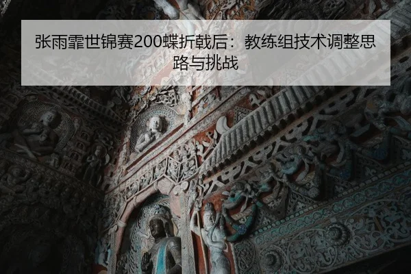 张雨霏世锦赛200蝶折戟后：教练组技术调整思路与挑战